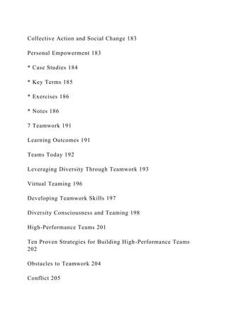 Collective Action and Social Change 183
Personal Empowerment 183
* Case Studies 184
* Key Terms 185
* Exercises 186
* Notes 186
7 Teamwork 191
Learning Outcomes 191
Teams Today 192
Leveraging Diversity Through Teamwork 193
Virtual Teaming 196
Developing Teamwork Skills 197
Diversity Consciousness and Teaming 198
High-Performance Teams 201
Ten Proven Strategies for Building High-Performance Teams
202
Obstacles to Teamwork 204
Conflict 205
 