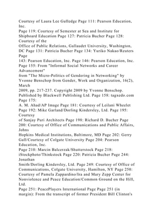 Courtesy of Laura Lee Gulledge Page 111: Pearson Education,
Inc.
Page 119: Courtesy of Semester at Sea and Institute for
Shipboard Education Page 127: Patricia Bucher Page 128:
Courtesy of the
Office of Public Relations, Gallaudet University, Washington,
DC Page 131: Patricia Bucher Page 134: Yuriko Nakao/Reuters
Page
143: Pearson Education, Inc. Page 146: Pearson Education, Inc.
Page 155: From "Informal Social Networks and Career
Advancement"
from "The Micro-Politics of Gendering in Networking" by
Yvonne Benschop from Gender, Work and Organization, 16(2),
March
2009, pp. 217-237. Copyright 2009 by Yvonne Benschop.
Published by Blackwell Publishing Ltd. Page 158: tagxedo.com
Page 175:
A. M. Ahad/AP Image Page 181: Courtesy of Leilani Wheelet
Page 192: Mike Garland/Dorling Kindersley, Ltd. Page 195:
Courtesy
of Sanjay Puri Architects Page 198: Richard D. Bucher Page
200: Courtesy of Office of Communications and Public Affairs,
Johns
Hopkins Medical Institutions, Baltimore, MD Page 202: Gerry
Gall/Courtesy of Colgate University Page 204: Pearson
Education, Inc.
Page 210: Marcin Balcerzak/Shutterstock Page 218:
iStockphoto/Thinkstock Page 220: Patricia Bucher Page 244:
Jonathan
Smith/Dorling Kindersley, Ltd. Page 249: Courtesy of Office of
Communications, Colgate University, Hamilton, NY Page 250:
Courtesy of Pamela Zappardino/Ira and Mary Zepp Center for
Nonviolence and Peace Education/Common Ground on the Hill,
Ltd.
Page 251: PeacePlayers International Page Page 251 (in
margin): From the transcript of former President Bill Clinton's
 