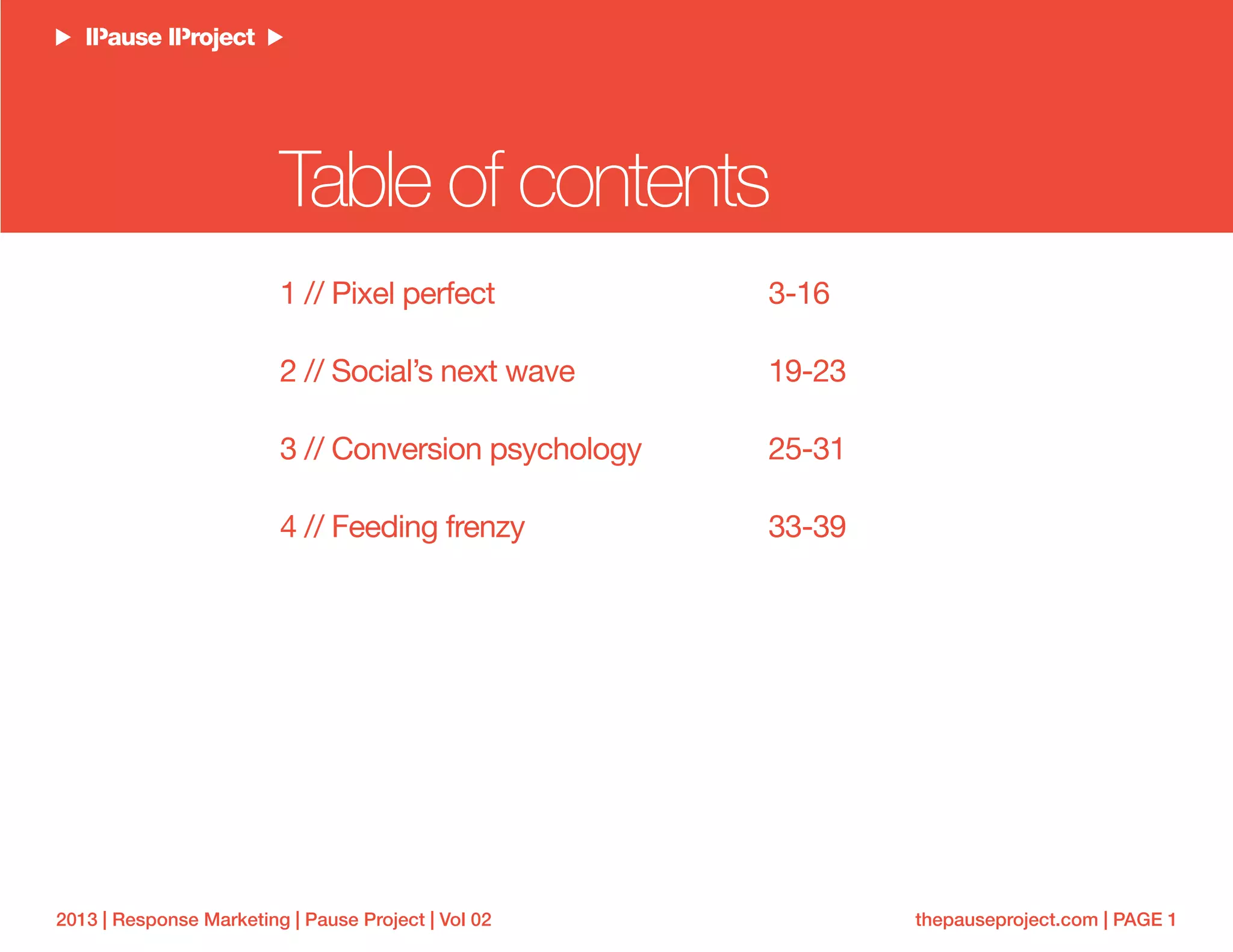 thepauseproject.com | PAGE 12013 | Response Marketing | Pause Project | Vol 02
Table of contents
1 // Pixel perfect
2 // Social’s next wave
3 // Conversion psychology
4 // Feeding frenzy
3-16
19-23
25-31
33-39
 