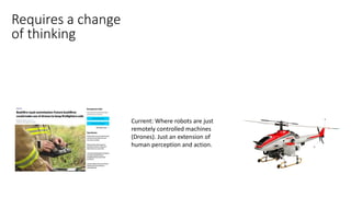 Current: Where robots are just
remotely controlled machines
(Drones). Just an extension of
human perception and action.
Requires a change
of thinking
 