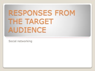 RESPONSES FROM 
THE TARGET 
AUDIENCE 
Social networking 
 