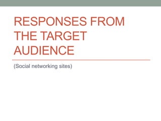 RESPONSES FROM 
THE TARGET 
AUDIENCE 
(Social networking sites) 
 