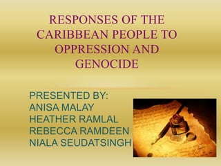 PRESENTED BY:
ANISA MALAY
HEATHER RAMLAL
REBECCA RAMDEEN
NIALA SEUDATSINGH
RESPONSES OF THE
CARIBBEAN PEOPLE TO
OPPRESSION AND
GENOCIDE
 