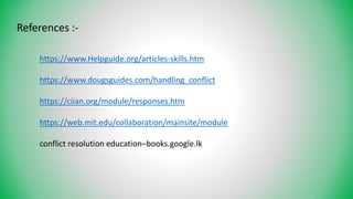 References :-
https://www.Helpguide.org/articles-skills.htm
https://www.dougsguides.com/handling_conflict
https://ciian.org/module/responses.htm
https://web.mit.edu/collaboration/mainsite/module
conflict resolution education–books.google.lk
 