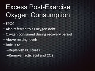 Excess Post-Exercise
Oxygen Consumption
• EPOC
• Also referred to as oxygen debt
• Oxygen consumed during recovery period
• Above resting levels
• Role is to:
–Replenish PC stores
–Removal lactic acid and CO2
 