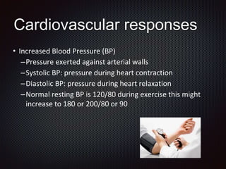 • Increased Blood Pressure (BP)
–Pressure exerted against arterial walls
–Systolic BP: pressure during heart contraction
–Diastolic BP: pressure during heart relaxation
–Normal resting BP is 120/80 during exercise this might
increase to 180 or 200/80 or 90
Cardiovascular responses
 