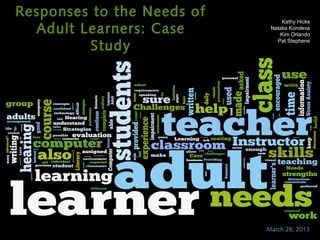 Responses to the Needs of        Kathy Hicks

  Adult Learners: Case
                             Natalia Koroleva
                                Kim Orlando
                               Pat Stephens

         Study




                            March 28, 2013
 