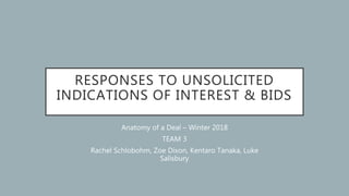 RESPONSES TO UNSOLICITED
INDICATIONS OF INTEREST & BIDS
Anatomy of a Deal – Winter 2018
TEAM 3
Rachel Schlobohm, Zoe Dixon, Kentaro Tanaka, Luke
Salisbury
 
