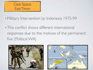 •Military Intervention by Indonesia 1975-99
•This conﬂict shows different international
responses due to the motives of the permanent
ﬁve (Political Will)
Case Space:
EastTimor
 