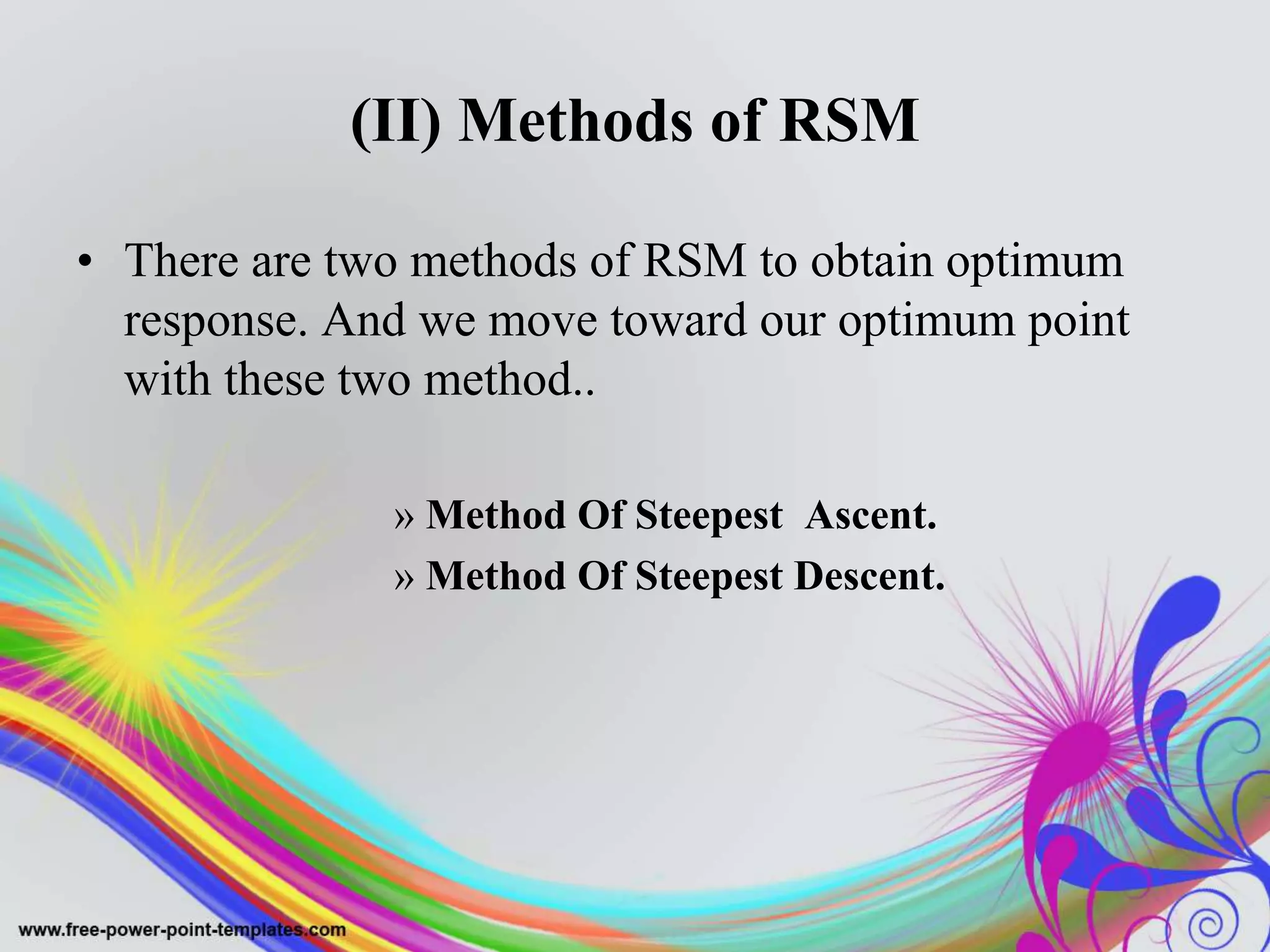 (II) Methods of RSM
• There are two methods of RSM to obtain optimum
response. And we move toward our optimum point
with these two method..
» Method Of Steepest Ascent.
» Method Of Steepest Descent.
 