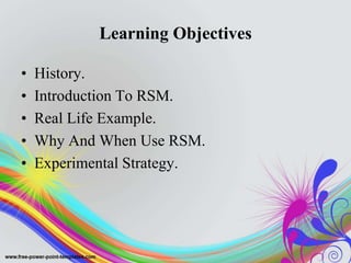 Learning Objectives
• History.
• Introduction To RSM.
• Real Life Example.
• Why And When Use RSM.
• Experimental Strategy.
 