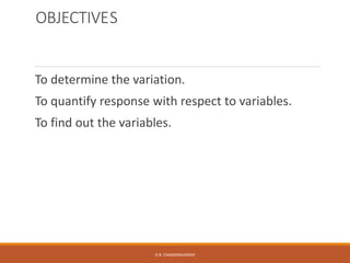 OBJECTIVES
To determine the variation.
To quantify response with respect to variables.
To find out the variables.
D.R. CHANDRAVANSHI
 