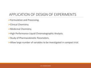APPLICATION OF DESIGN OF EXPERIMENTS
Formulation and Processing.
Clinical Chemistry.
Medicinal Chemistry.
High Performance Liquid Chromatographic Analysis.
Study of Pharmacokinetic Parameters.
Allow large number of variables to be investigated in compact trial.
D.R. CHANDRAVANSHI
 