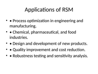 Applications of RSM
• • Process optimization in engineering and
manufacturing.
• • Chemical, pharmaceutical, and food
industries.
• • Design and development of new products.
• • Quality improvement and cost reduction.
• • Robustness testing and sensitivity analysis.
 