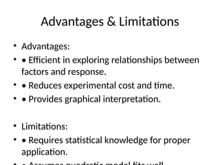 Advantages & Limitations
• Advantages:
• • Efficient in exploring relationships between
factors and response.
• • Reduces experimental cost and time.
• • Provides graphical interpretation.
• Limitations:
• • Requires statistical knowledge for proper
application.
 