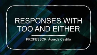 RESPONSES WITH
TOO AND EITHER
PROFESSOR: Águeda Castillo
 