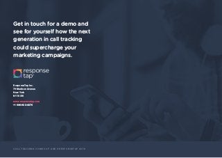 C A L L T R A C K I N G C O M E S O F A G E © R E S P O N S E TA P 2 0 1 8
ResponseTap Inc.
79 Madison Avenue
New York
NY 10016
www.responsetap.com
+1 646-933-4376
Get in touch for a demo and
see for yourself how the next
generation in call tracking
could supercharge your
marketing campaigns.
 