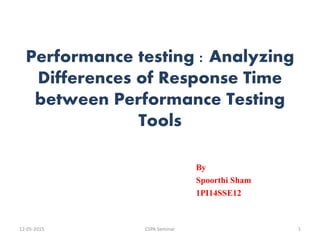 Performance testing : Analyzing
Differences of Response Time
between Performance Testing
Tools
By
Spoorthi Sham
1PI14SSE12
12-05-2015 1CSPA Seminar
 