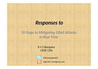 Responses to 
10 Steps in Mitigating DDoS Attacks 
in Real Time 
B V S Narayana 
CISSP, CISA 
@bvsnarayana03 
layer4to7.wordpress.com 
 
