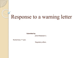 Response to a warning letter
Submitted by ,
JAYA PRAKASH V,
M.pharmacy 1st year,
Regulatory affairs.
 
