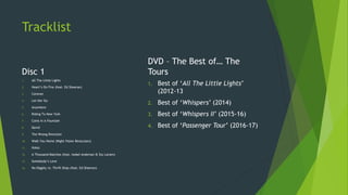 Tracklist
Disc 1
1. All The Little Lights
2. Heart’s On Fire (feat. Ed Sheeran)
3. Caravan
4. Let Her Go
5. Anywhere
6. Riding To New York
7. Coins In A Fountain
8. David
9. The Wrong Direction
10. Walk You Home (Night Vision Binoculars)
11. Holes
12. A Thousand Matches (feat. Isobel Anderson & Stu Larsen)
13. Somebody’s Love
14. No Diggity vs. Thrift Shop (feat. Ed Sheeran)
DVD – The Best of… The
Tours
1. Best of ‘All The Little Lights’
(2012-13
2. Best of ‘Whispers’ (2014)
3. Best of ‘Whispers II’ (2015-16)
4. Best of ‘Passenger Tour’ (2016-17)
 