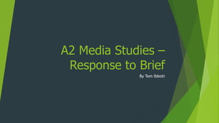 A2 Media Studies –
Response to Brief
By Tom Ibbott
 