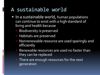 Biodiversity is preservedBiodiversity – all of the different forms of lifeAll living things are connected, and therefore depend upon each other for survival.Three Levels:Species diversity – all of the different species in an areaGenetic diversity – all of the different genetic combinations in a particular speciesEcosystem diversity – all of the different biological, geological, chemical factors in an area