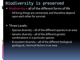 Habitats are preservedDestruction of appropriate habitat can lead to extinctionHabitat fragmentation – some living things require large areas of land. Habitat can be come “fragmented” when human development separates areas.Invasive species– occurs when a species is introduced to a habitat in which it is not naturally found. If there is no predator for that species, it may increase in number at the expense of native species, who will now have to compete for resources