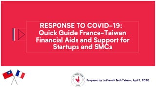 RESPONSE TO COVID-19:
Quick Guide France-Taiwan
Financial Aids and Support for
Startups and SMCs
Prepared by La French Tech Taiwan, April 1, 2020
 