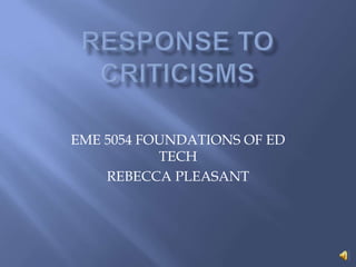 Response to criticisms,[object Object],EME 5054 FOUNDATIONS OF ED TECH,[object Object],REBECCA PLEASANT,[object Object]