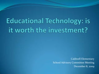 Educational Technology: is it worth the investment? Caldwell Elementary School Advisory Committee Meeting December 8, 2009  