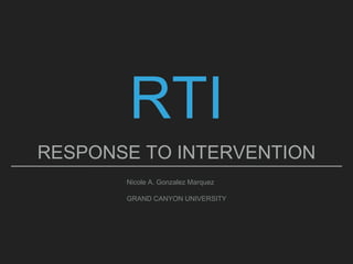 RTI
RESPONSE TO INTERVENTION
Nicole A. Gonzalez Marquez
GRAND CANYON UNIVERSITY
 