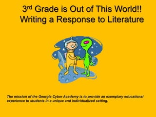 3rd Grade is Out of This World!! Writing a Response to Literature The mission of the Georgia Cyber Academy is to provide an exemplary educational experience to students in a unique and individualized setting. 