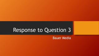 Response to Question 3
Bauer Media
 
