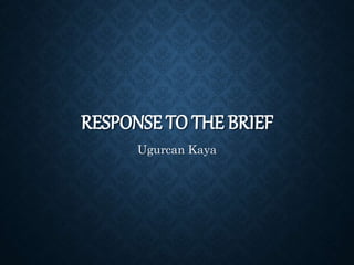 RESPONSE TO THE BRIEF
Ugurcan Kaya
 