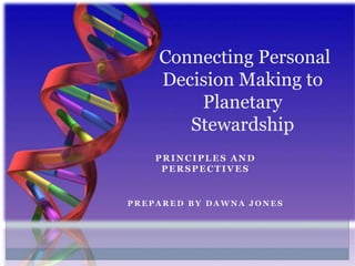 Connecting Personal
    Decision Making to
        Planetary
       Stewardship
    PRINCIPLES AND
     PERSPECTIVES


PREPARED BY DAWNA JONES
 
