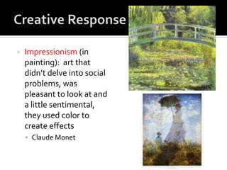    Impressionism (in
    painting): art that
    didn’t delve into social
    problems, was
    pleasant to look at and
    a little sentimental,
    they used color to
    create effects
     Claude Monet
 