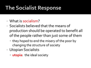    What is socialism?
   Socialists believed that the means of
    production should be operated to benefit all
    of the people rather than just some of them
     they hoped to end the misery of the poor by
     changing the structure of society
   Utopian Socialists
     utopia: the ideal society
 