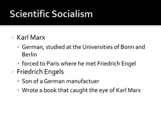    Karl Marx
     German, studied at the Universities of Bonn and
      Berlin
     forced to Paris where he met Friedrich Engel
   Friedrich Engels
     Son of a German manufactuer
     Wrote a book that caught the eye of Karl Marx
 