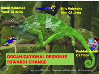 Two-Horned Chameleon (Kinyongia multituberculata) a.k.a Sesumpah Faridah Habib GS 27504 Billy Valentine Jihir  GS 27465 Ismail Mohamed Yusof  GS 27185 ORGANIZATIONAL RESPONSE TOWARDS CHANGE 