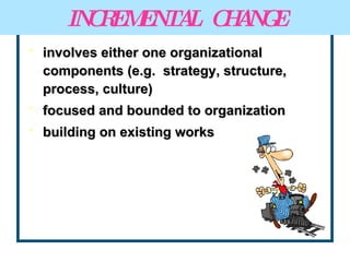 INCREMENTAL  CHANGE involves either one organizational components (e.g.  strategy, structure, process, culture) focused and bounded to organization building on existing works 