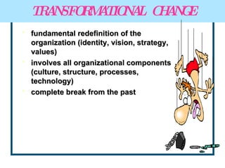 TRANSFORMATIONAL  CHANGE fundamental redefinition of the organization (identity, vision, strategy, values) involves all organizational components (culture, structure, processes, technology) complete break from the past 
