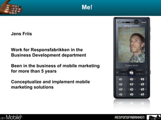 Me!  Jens Friis Work for Responsfabrikken in the  Business Development department Been in the business of mobile marketing...
