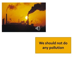We should not do
any pollution
 