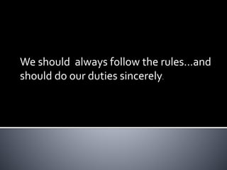 We should always follow the rules…and
should do our duties sincerely.
 