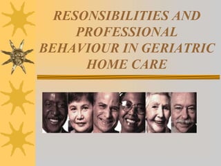 RESONSIBILITIES AND
PROFESSIONAL
BEHAVIOUR IN GERIATRIC
HOME CARE
 