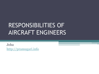 RESPONSIBILITIES OF
 AIRCRAFT ENGINEERS
Joha
http://pramugari.info
 