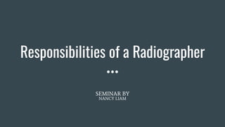 Responsibilities of a Radiographer
SEMINAR BY
NANCY LIAM
 