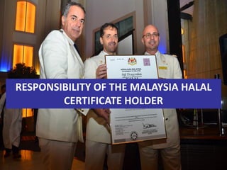 RESPONSIBILITY OF THE MALAYSIA HALAL
CERTIFICATE HOLDER
 