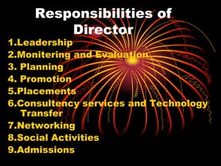 Responsibilities of
Director
1.Leadership
2.Monitering and Evaluation
3. Planning
4. Promotion
5.Placements
6.Consultency services and Technology
Transfer
7.Networking
8.Social Activities
9.Admissions
 